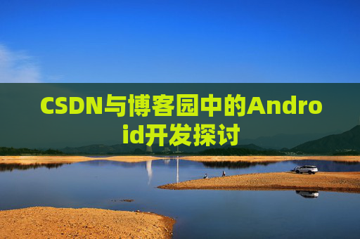 CSDN与博客园中的Android开发探讨